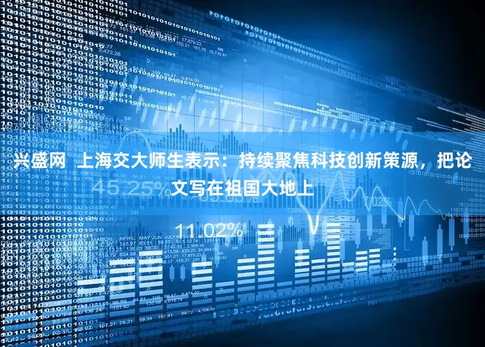 兴盛网  上海交大师生表示：持续聚焦科技创新策源，把论文写在祖国大地上