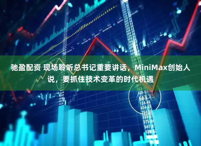驰盈配资 现场聆听总书记重要讲话，MiniMax创始人说，要抓住技术变革的时代机遇