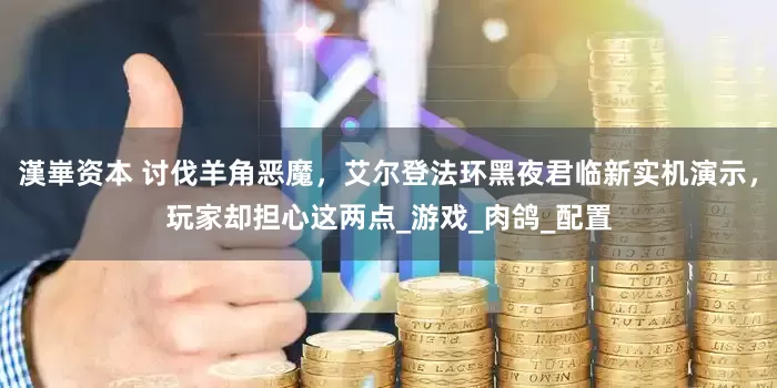 漢崋资本 讨伐羊角恶魔，艾尔登法环黑夜君临新实机演示，玩家却担心这两点_游戏_肉鸽_配置
