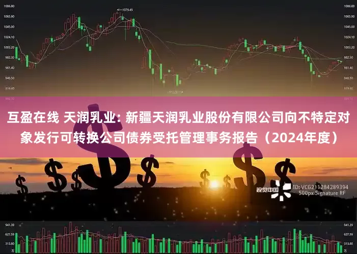 互盈在线 天润乳业: 新疆天润乳业股份有限公司向不特定对象发行可转换公司债券受托管理事务报告（2024年度）