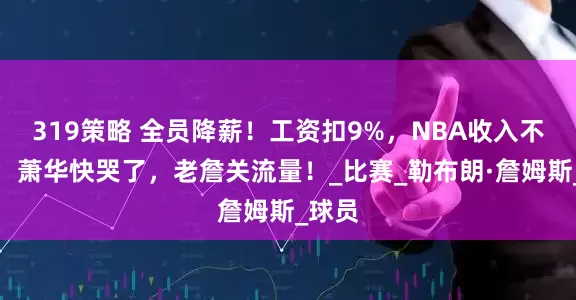 319策略 全员降薪！工资扣9%，NBA收入不理想，萧华快哭了，老詹关流量！_比赛_勒布朗·詹姆斯_球员