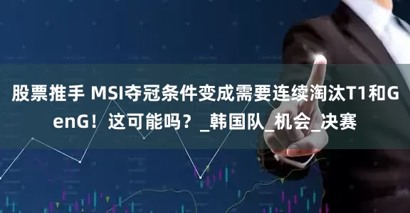 股票推手 MSI夺冠条件变成需要连续淘汰T1和GenG！这可能吗？_韩国队_机会_决赛