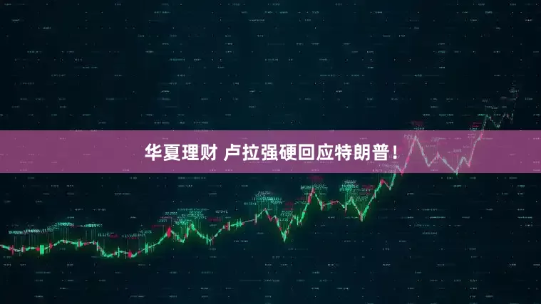 华夏理财 卢拉强硬回应特朗普！