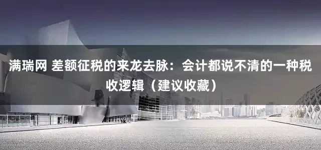 满瑞网 差额征税的来龙去脉：会计都说不清的一种税收逻辑（建议收藏）
