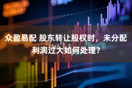 众盈易配 股东转让股权时，未分配利润过大如何处理？