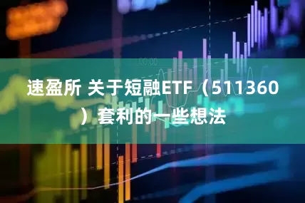 速盈所 关于短融ETF（511360）套利的一些想法