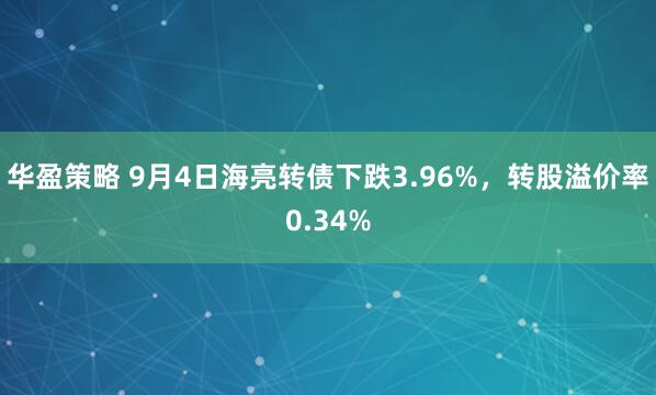 华盈策略 9月4日海亮转债下跌3.96%，转股溢价率0.34%