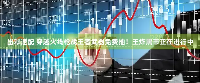 出彩速配 穿越火线枪战王者武器免费抽！王炸黑市正在进行中