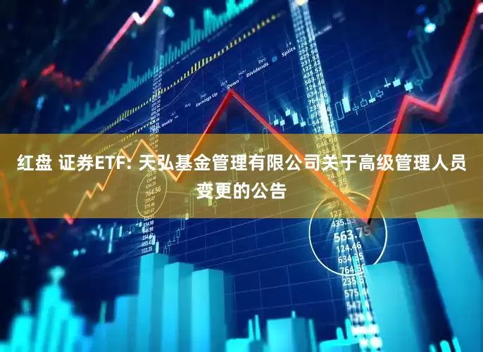 红盘 证券ETF: 天弘基金管理有限公司关于高级管理人员变更的公告