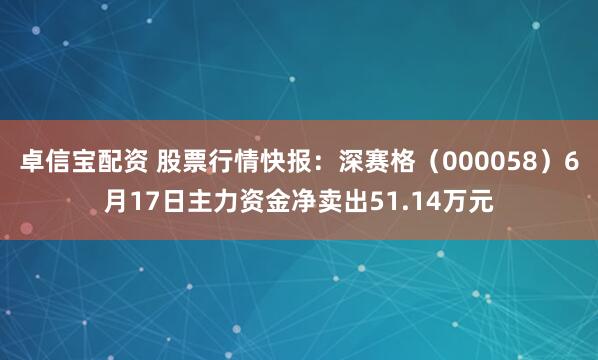 卓信宝配资 股票行情快报：深赛格（000058）6月17日主力资金净卖出51.14万元