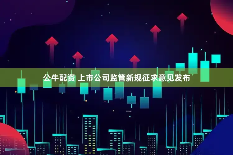 公牛配资 上市公司监管新规征求意见发布