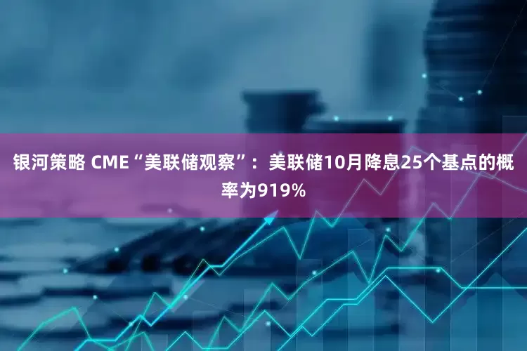 银河策略 CME“美联储观察”：美联储10月降息25个基点的概率为919%