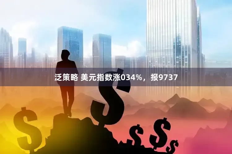 泛策略 美元指数涨034%，报9737