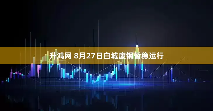 升鸿网 8月27日白城废钢暂稳运行