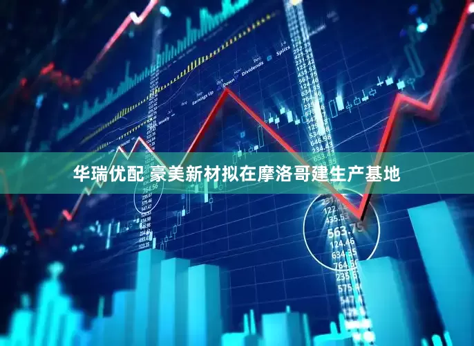 华瑞优配 豪美新材拟在摩洛哥建生产基地