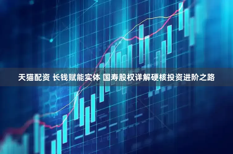 天猫配资 长钱赋能实体 国寿股权详解硬核投资进阶之路