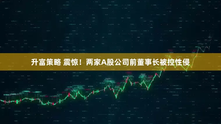 升富策略 震惊！两家A股公司前董事长被控性侵